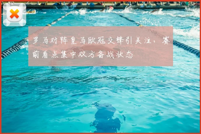 罗马对阵皇马欧冠交锋引关注，赛前看点集中双方备战状态