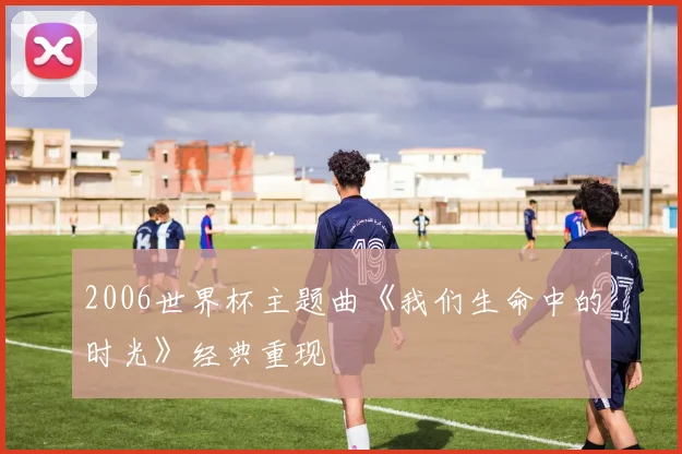 2006世界杯主题曲《我们生命中的时光》经典重现