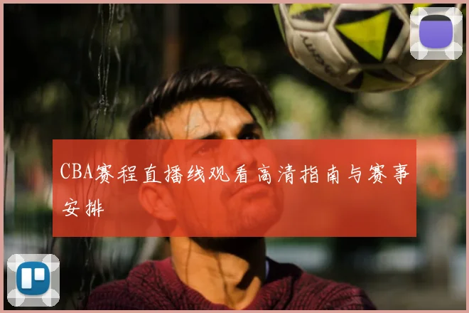 CBA赛程直播线观看高清指南与赛事安排