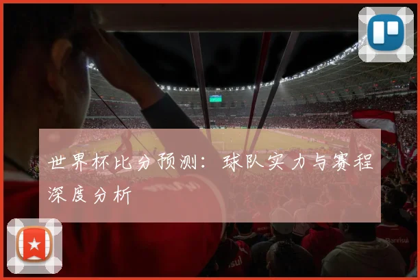 世界杯比分预测：球队实力与赛程深度分析