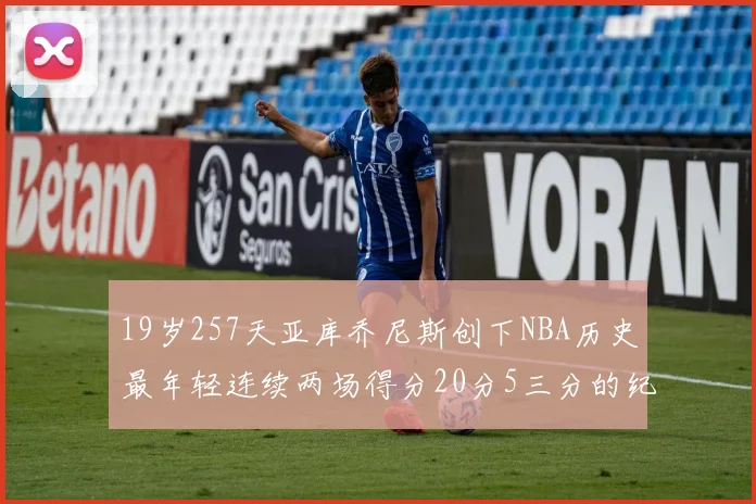 19岁257天亚库乔尼斯创下NBA历史最年轻连续两场得分20分5三分的纪录