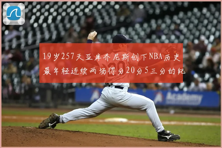 19岁257天亚库乔尼斯创下NBA历史最年轻连续两场得分20分5三分的纪录