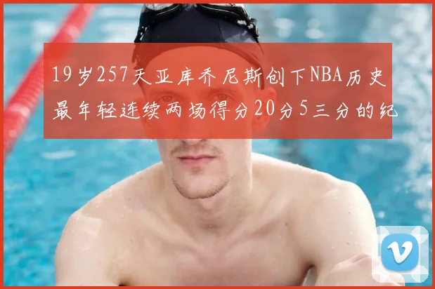 19岁257天亚库乔尼斯创下NBA历史最年轻连续两场得分20分5三分的纪录