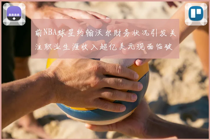 前NBA球星约翰沃尔财务状况引发关注职业生涯收入超亿美元现面临破产危机