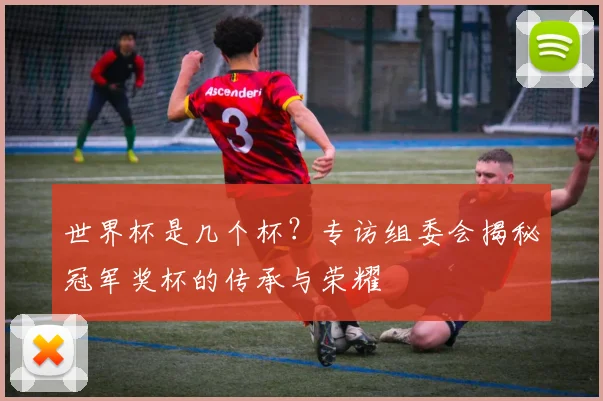 世界杯是几个杯？专访组委会揭秘冠军奖杯的传承与荣耀