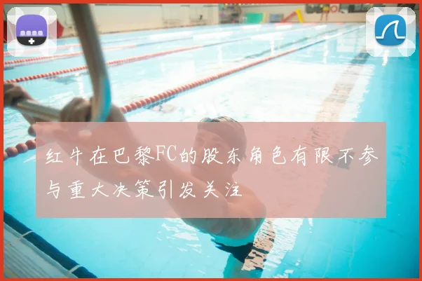 红牛在巴黎FC的股东角色有限不参与重大决策引发关注