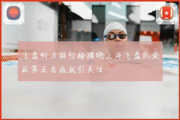 飞盘耐力排行榜揭晓上海飞盘队荣获第五名成就引关注