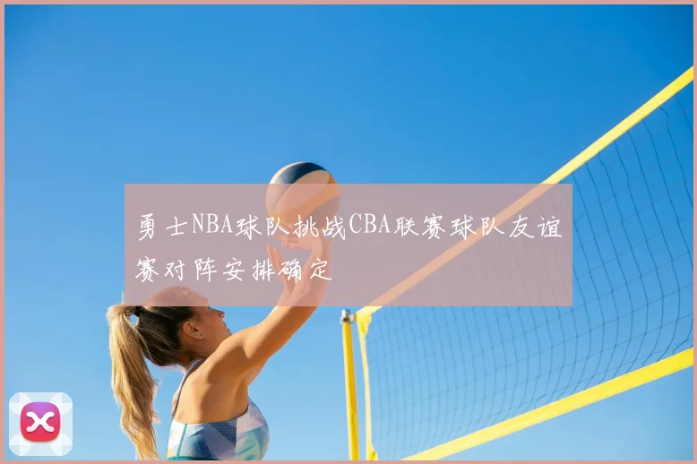 勇士NBA球队挑战CBA联赛球队友谊赛对阵安排确定