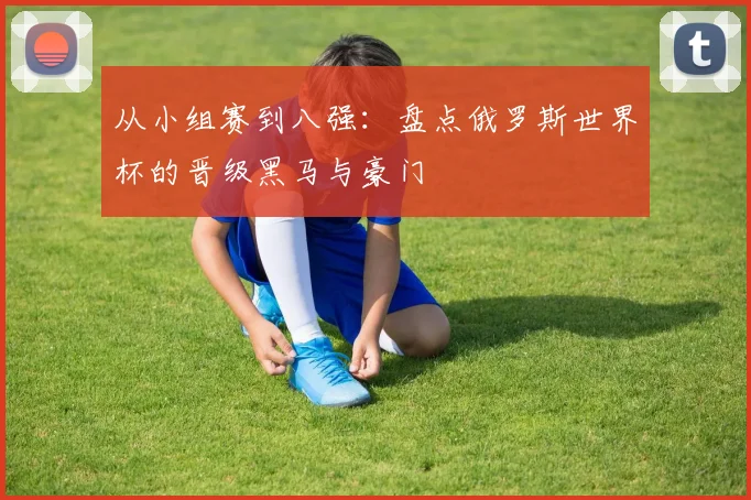 从小组赛到八强：盘点俄罗斯世界杯的晋级黑马与豪门