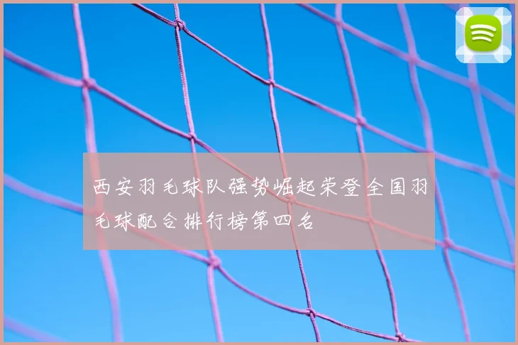 西安羽毛球队强势崛起荣登全国羽毛球配合排行榜第四名
