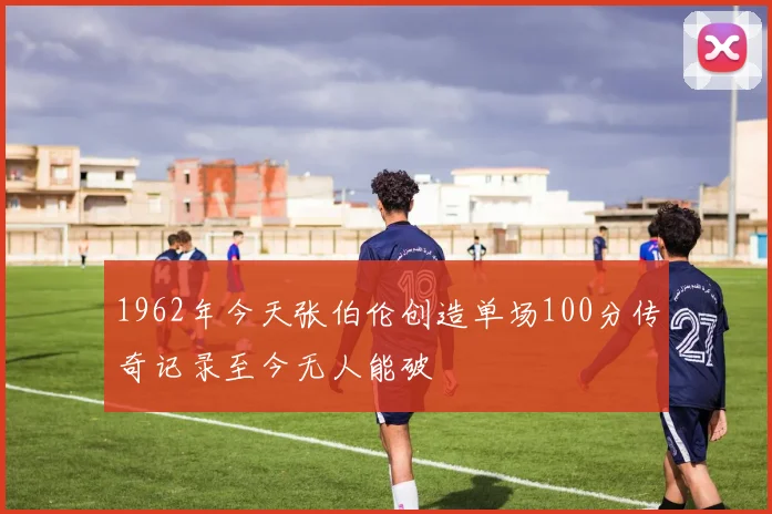 1962年今天张伯伦创造单场100分传奇记录至今无人能破