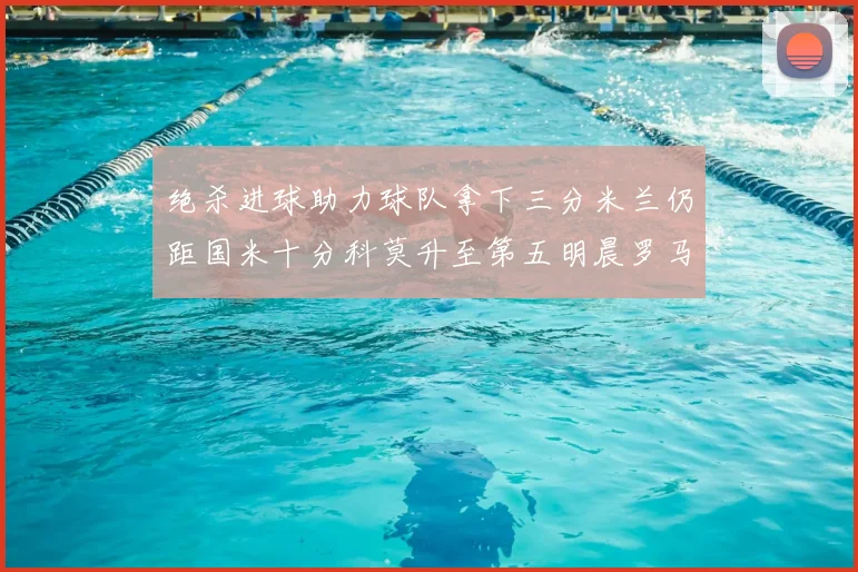 绝杀进球助力球队拿下三分米兰仍距国米十分科莫升至第五明晨罗马对决尤文