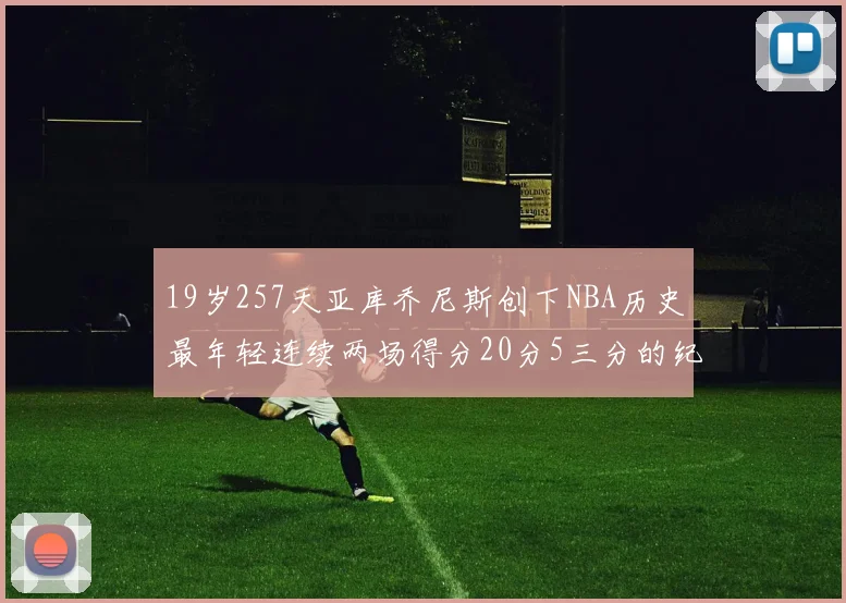 19岁257天亚库乔尼斯创下NBA历史最年轻连续两场得分20分5三分的纪录