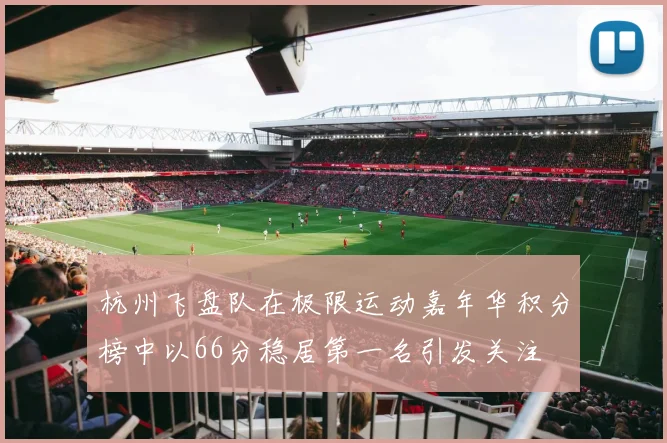 杭州飞盘队在极限运动嘉年华积分榜中以66分稳居第一名引发关注