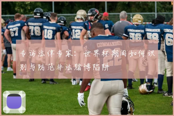 专访法律专家：世界杯期间如何识别与防范非法赌博陷阱