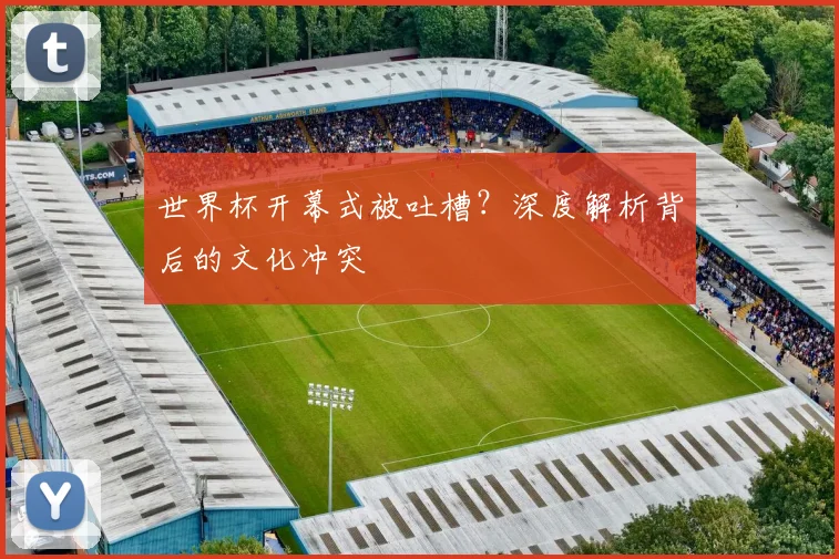 世界杯开幕式被吐槽？深度解析背后的文化冲突