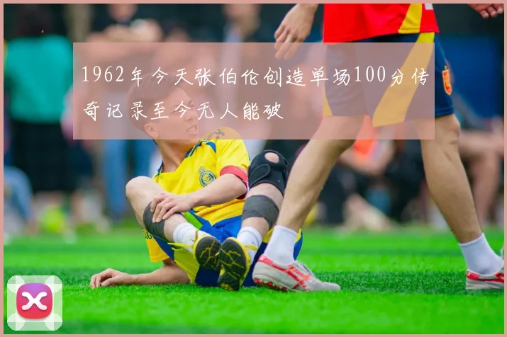 1962年今天张伯伦创造单场100分传奇记录至今无人能破