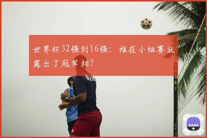 世界杯32强到16强：谁在小组赛就露出了冠军相？