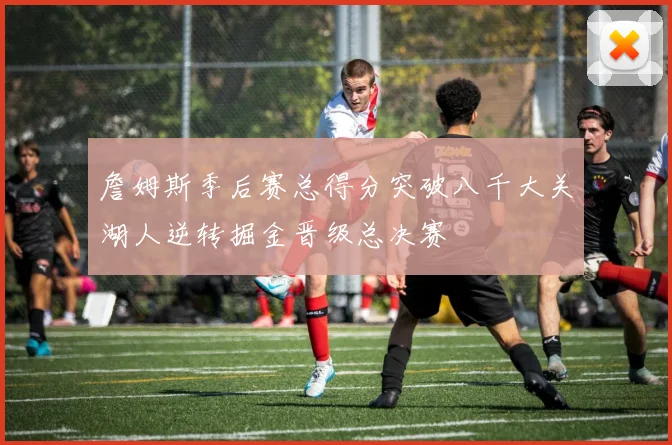 詹姆斯季后赛总得分突破八千大关湖人逆转掘金晋级总决赛