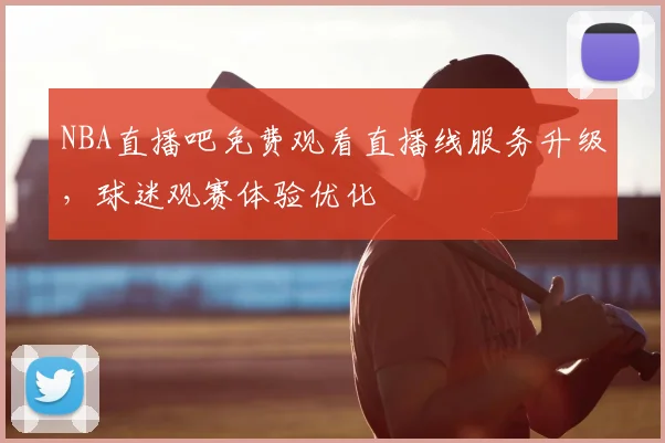 NBA直播吧免费观看直播线服务升级，球迷观赛体验优化