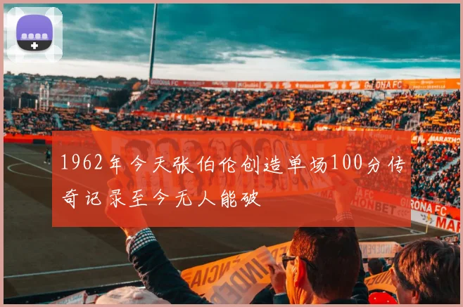 1962年今天张伯伦创造单场100分传奇记录至今无人能破