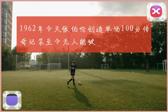 1962年今天张伯伦创造单场100分传奇记录至今无人能破
