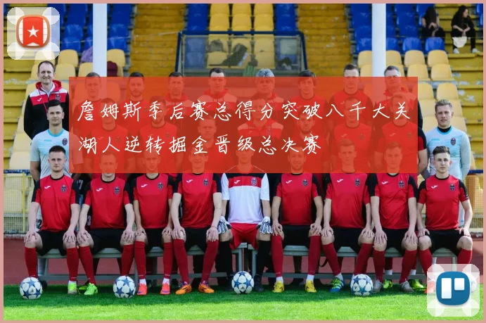 詹姆斯季后赛总得分突破八千大关湖人逆转掘金晋级总决赛