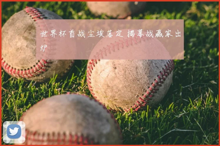 世界杯首战尘埃落定 揭幕战赢家出炉