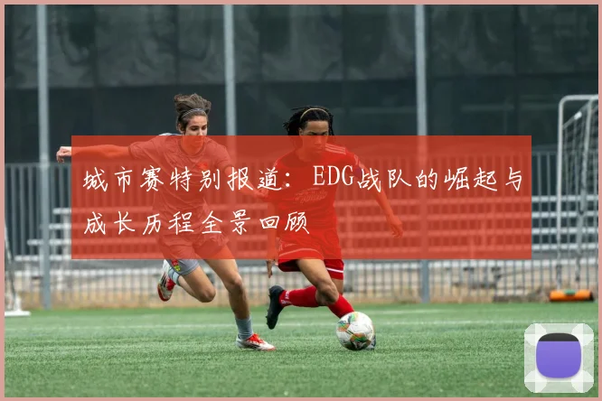 城市赛特别报道：EDG战队的崛起与成长历程全景回顾