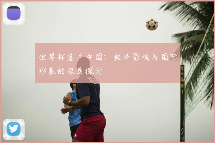 世界杯落户中国：经济影响与国际形象的深度探讨