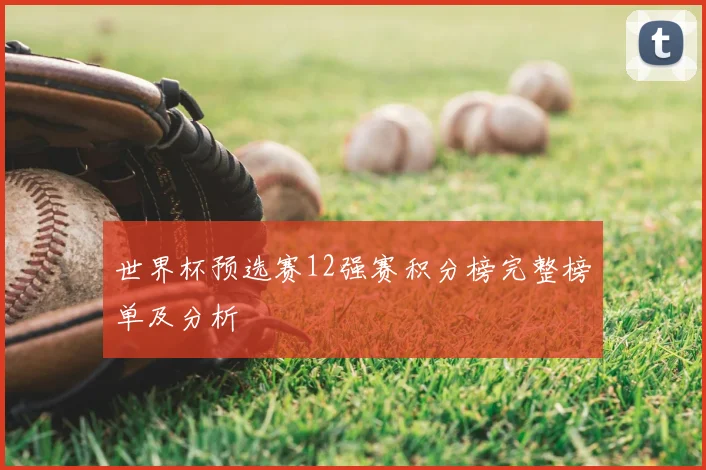 世界杯预选赛12强赛积分榜完整榜单及分析