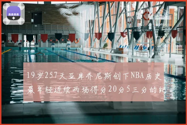 19岁257天亚库乔尼斯创下NBA历史最年轻连续两场得分20分5三分的纪录
