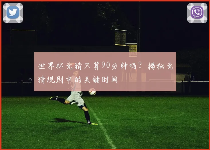 世界杯竞猜只算90分钟吗？揭秘竞猜规则中的关键时间