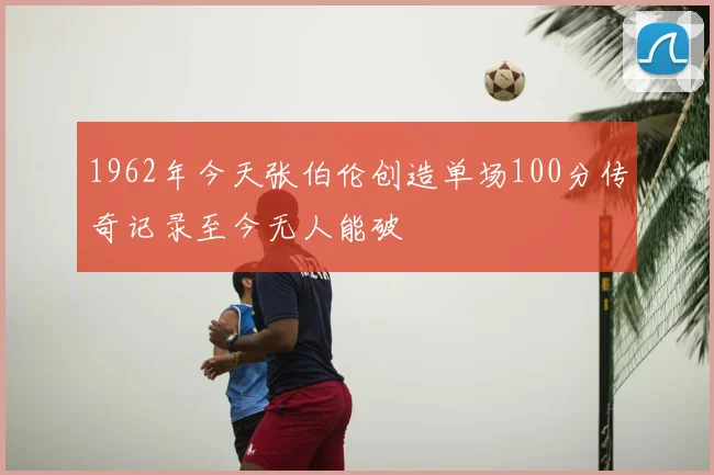 1962年今天张伯伦创造单场100分传奇记录至今无人能破