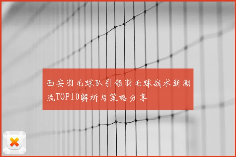 西安羽毛球队引领羽毛球战术新潮流TOP10解析与策略分享