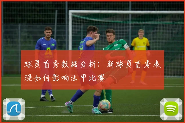 球员首秀数据分析：新球员首秀表现如何影响法甲比赛
