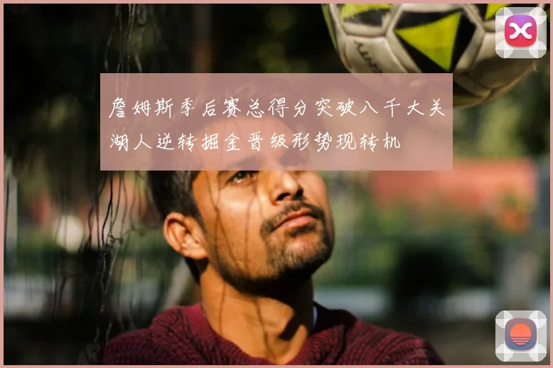 詹姆斯季后赛总得分突破八千大关湖人逆转掘金晋级形势现转机