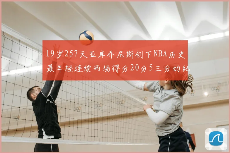 19岁257天亚库乔尼斯创下NBA历史最年轻连续两场得分20分5三分的纪录