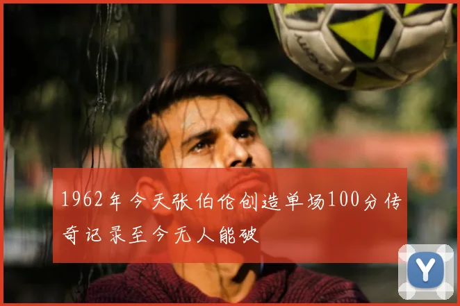 1962年今天张伯伦创造单场100分传奇记录至今无人能破
