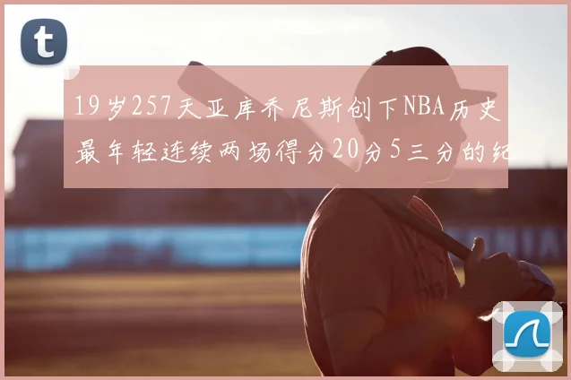 19岁257天亚库乔尼斯创下NBA历史最年轻连续两场得分20分5三分的纪录