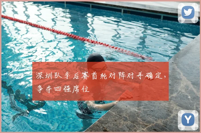 深圳队季后赛首轮对阵对手确定，争夺四强席位