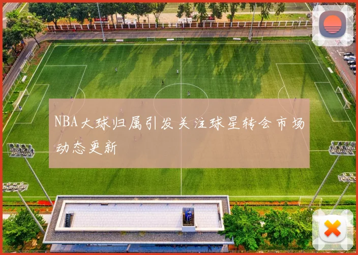 NBA大球归属引发关注球星转会市场动态更新