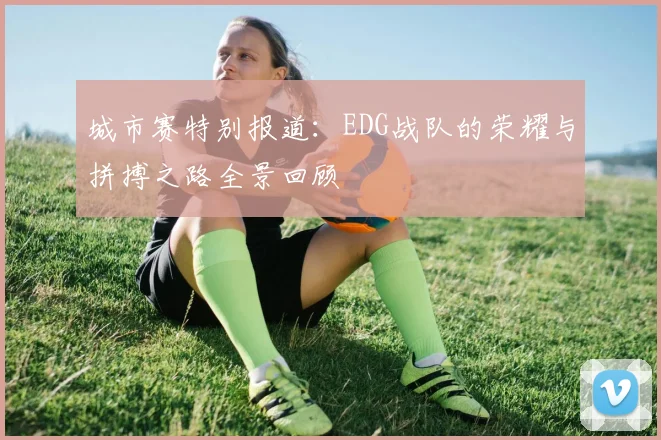 城市赛特别报道：EDG战队的荣耀与拼搏之路全景回顾