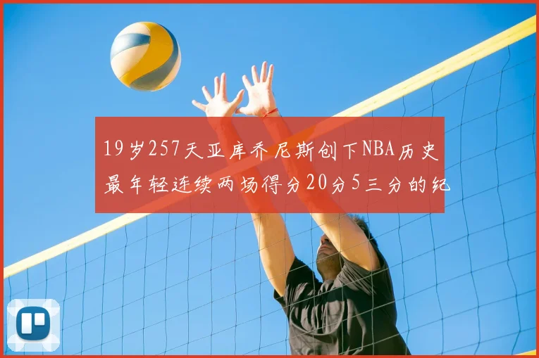 19岁257天亚库乔尼斯创下NBA历史最年轻连续两场得分20分5三分的纪录