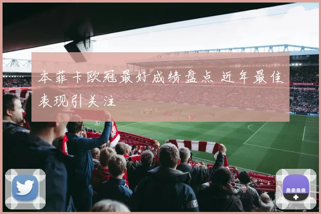 本菲卡欧冠最好成绩盘点 近年最佳表现引关注