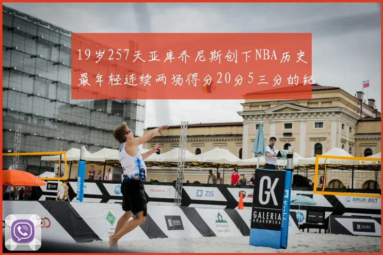 19岁257天亚库乔尼斯创下NBA历史最年轻连续两场得分20分5三分的纪录
