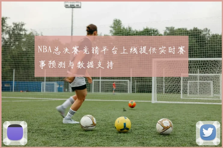NBA总决赛竞猜平台上线提供实时赛事预测与数据支持