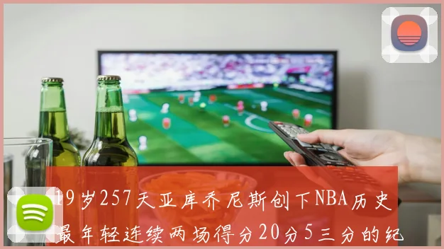 19岁257天亚库乔尼斯创下NBA历史最年轻连续两场得分20分5三分的纪录
