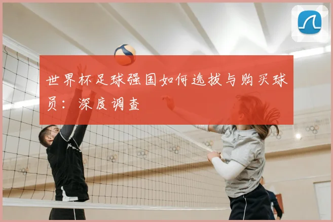 世界杯足球强国如何选拔与购买球员：深度调查