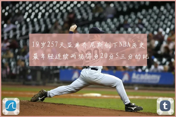 19岁257天亚库乔尼斯创下NBA历史最年轻连续两场得分20分5三分的纪录